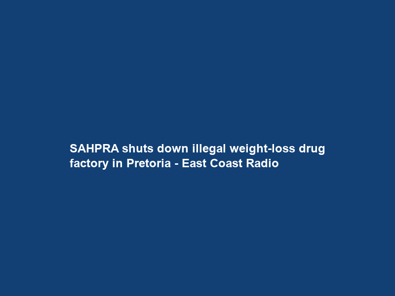 SAHPRA shuts down illegal weight-loss drug factory in Pretoria – East Coast Radio