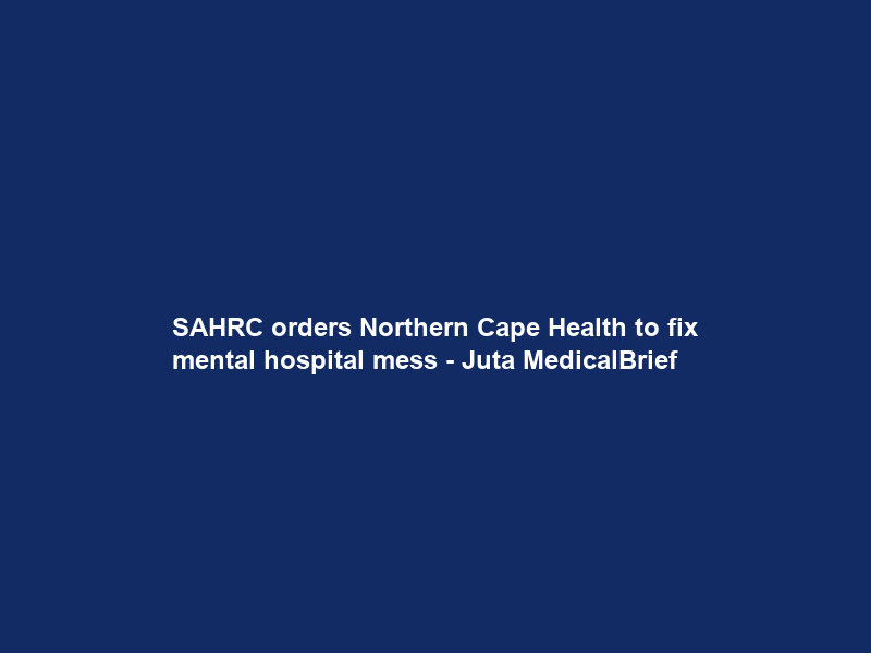 SAHRC orders Northern Cape Health to fix mental hospital mess – Juta MedicalBrief