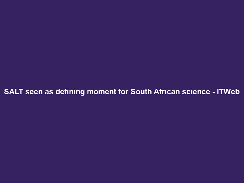 SALT seen as defining moment for South African science – ITWeb