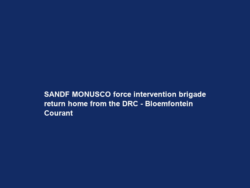 SANDF MONUSCO force intervention brigade return home from the DRC – Bloemfontein Courant