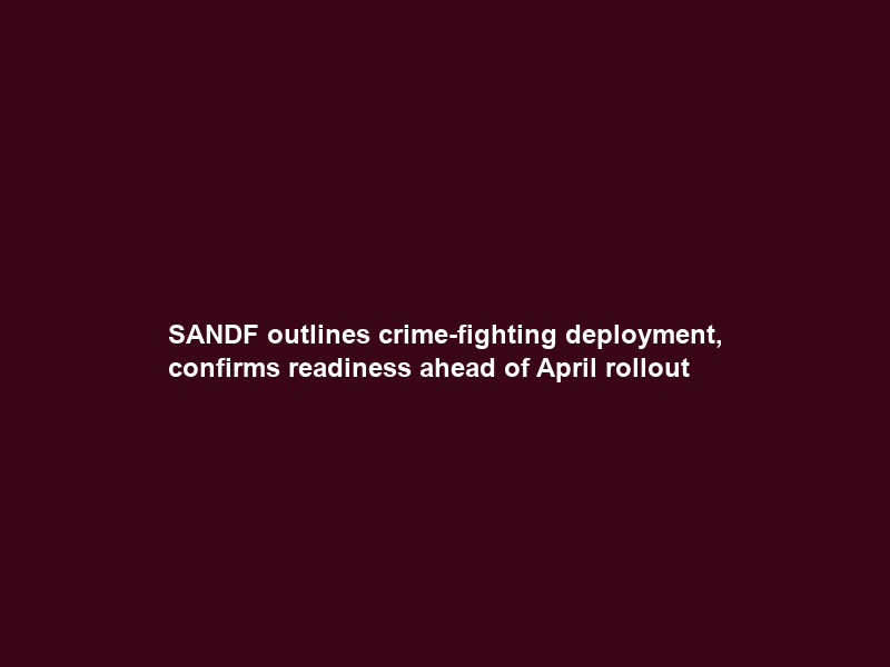 SANDF outlines crime-fighting deployment, confirms readiness ahead of April rollout