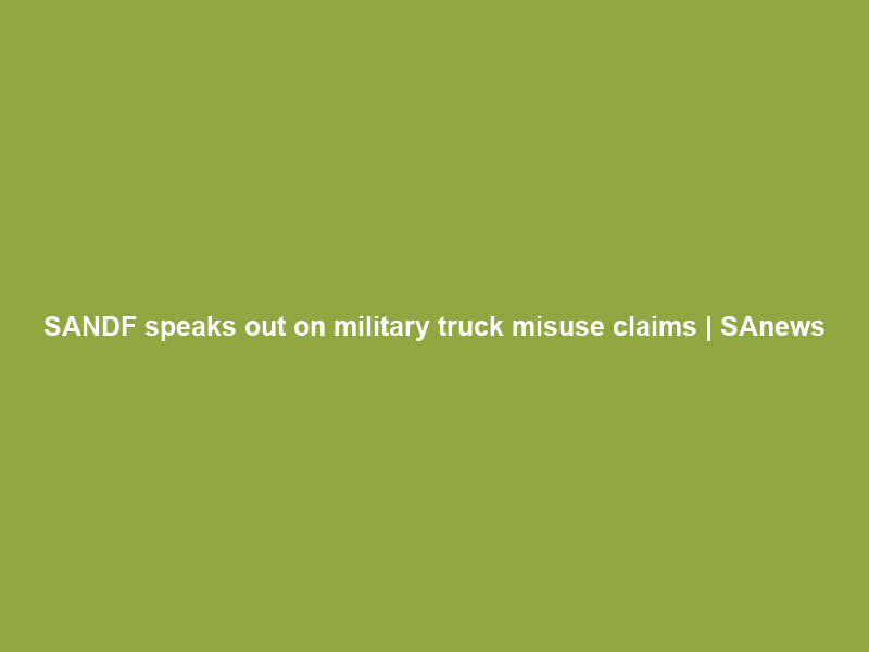 SANDF speaks out on military truck misuse claims | SAnews