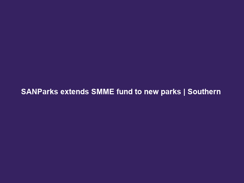 SANParks extends SMME fund to new parks | Southern & East African Tourism Update