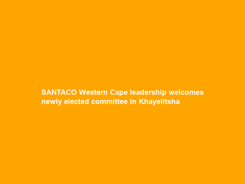 SANTACO Western Cape leadership welcomes newly elected committee in Khayelitsha
