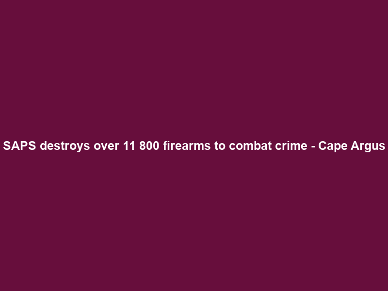 SAPS destroys over 11 800 firearms to combat crime – Cape Argus