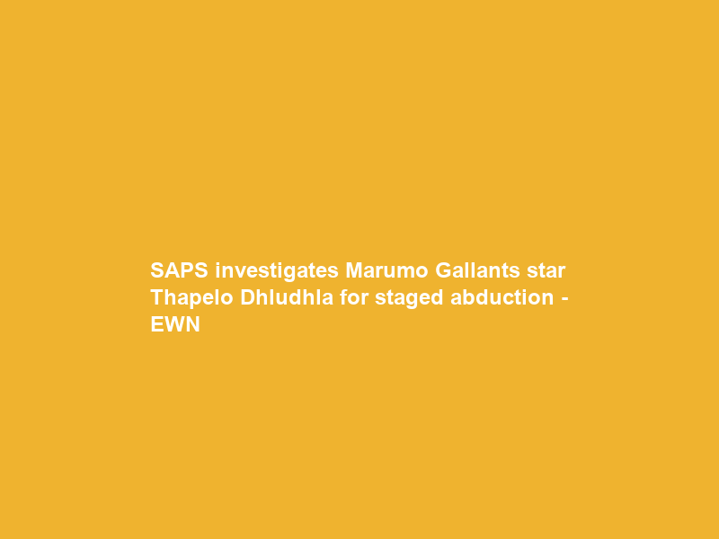 SAPS investigates Marumo Gallants star Thapelo Dhludhla for staged abduction – EWN