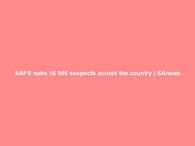 SAPS nabs 16 000 suspects across the country | SAnews