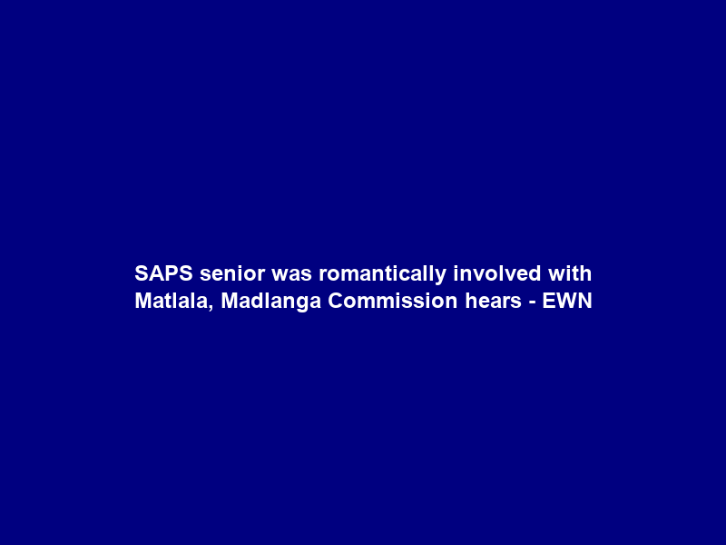 SAPS senior was romantically involved with Matlala, Madlanga Commission hears – EWN