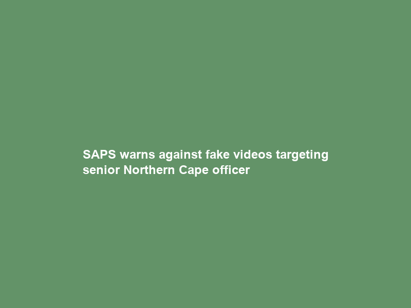 SAPS warns against fake videos targeting senior Northern Cape officer