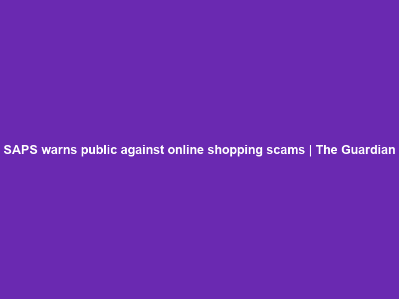 SAPS warns public against online shopping scams | The Guardian