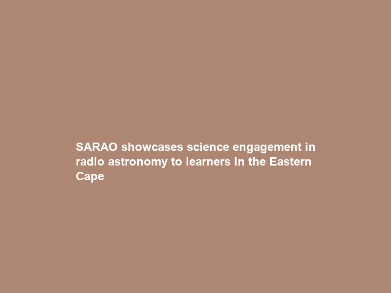 SARAO showcases science engagement in radio astronomy to learners in the Eastern Cape