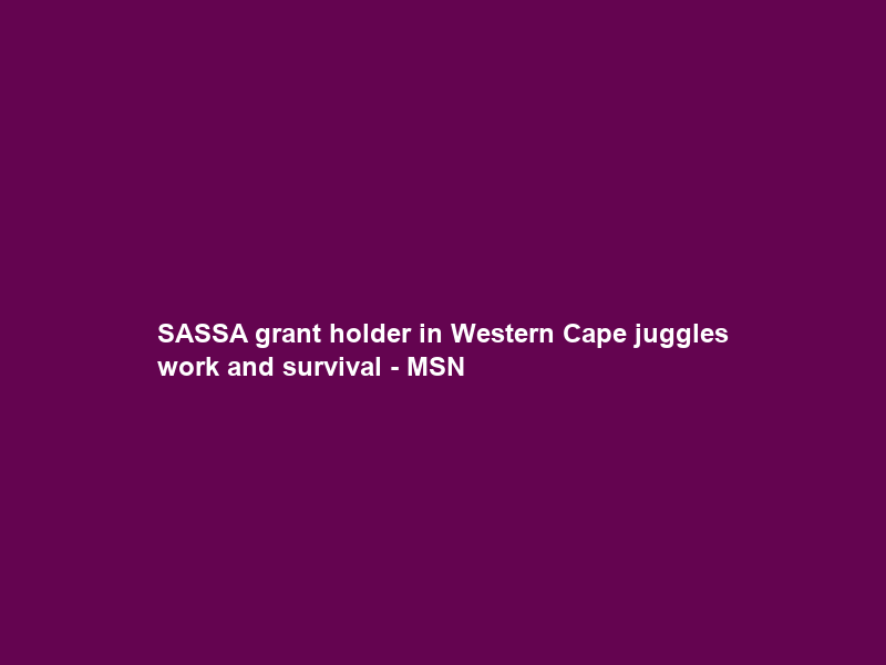 SASSA grant holder in Western Cape juggles work and survival – MSN