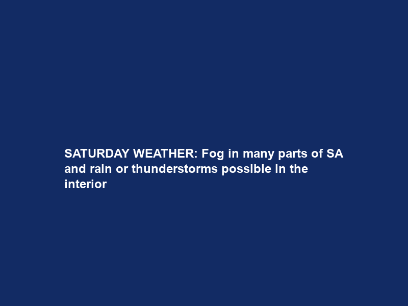 SATURDAY WEATHER: Fog in many parts of SA and rain or thunderstorms possible in the interior