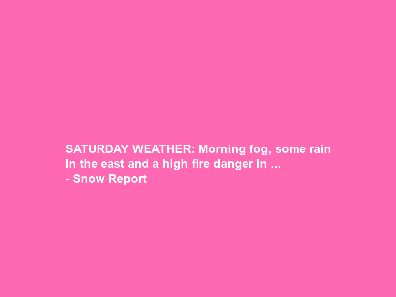 SATURDAY WEATHER: Morning fog, some rain in the east and a high fire danger in … – Snow Report