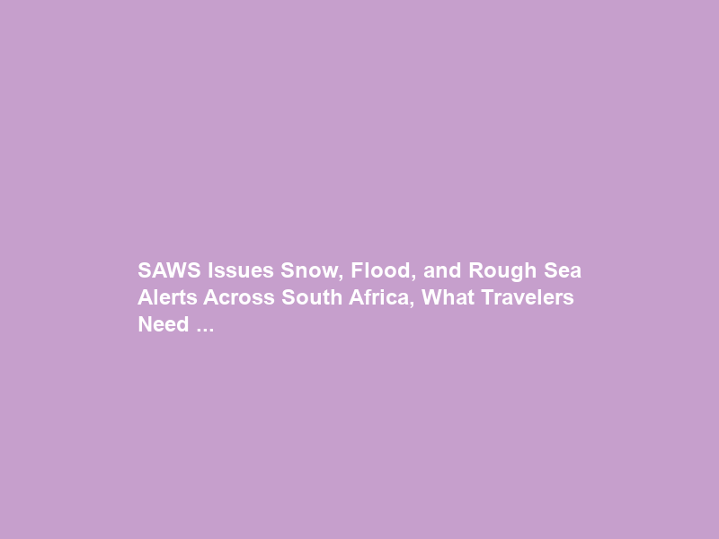 SAWS Issues Snow, Flood, and Rough Sea Alerts Across South Africa, What Travelers Need …