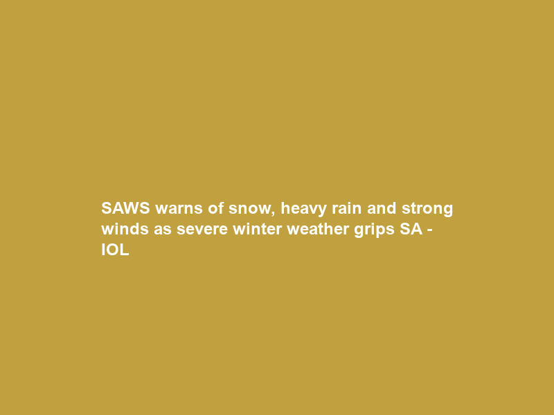 SAWS warns of snow, heavy rain and strong winds as severe winter weather grips SA – IOL
