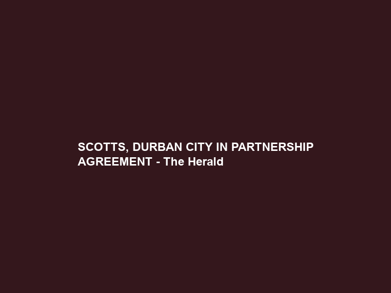 SCOTTS, DURBAN CITY IN PARTNERSHIP AGREEMENT – The Herald