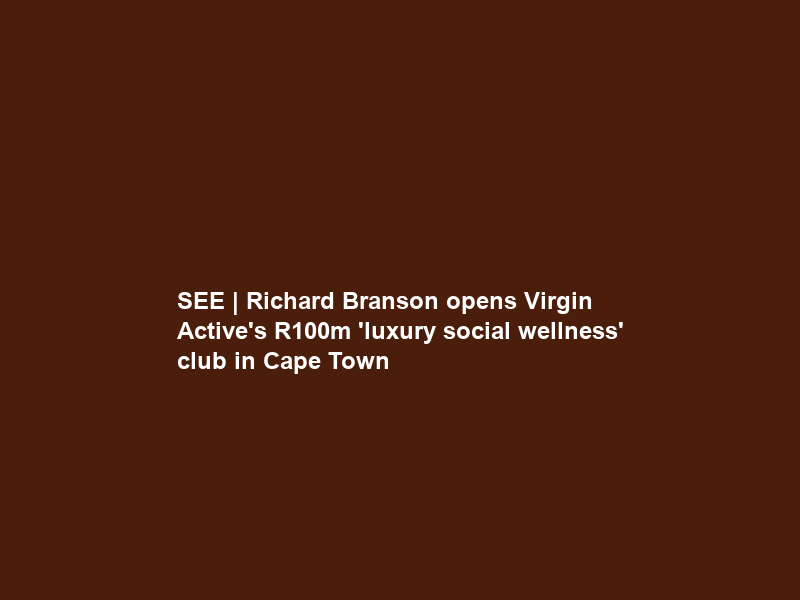 SEE | Richard Branson opens Virgin Active’s R100m ‘luxury social wellness’ club in Cape Town
