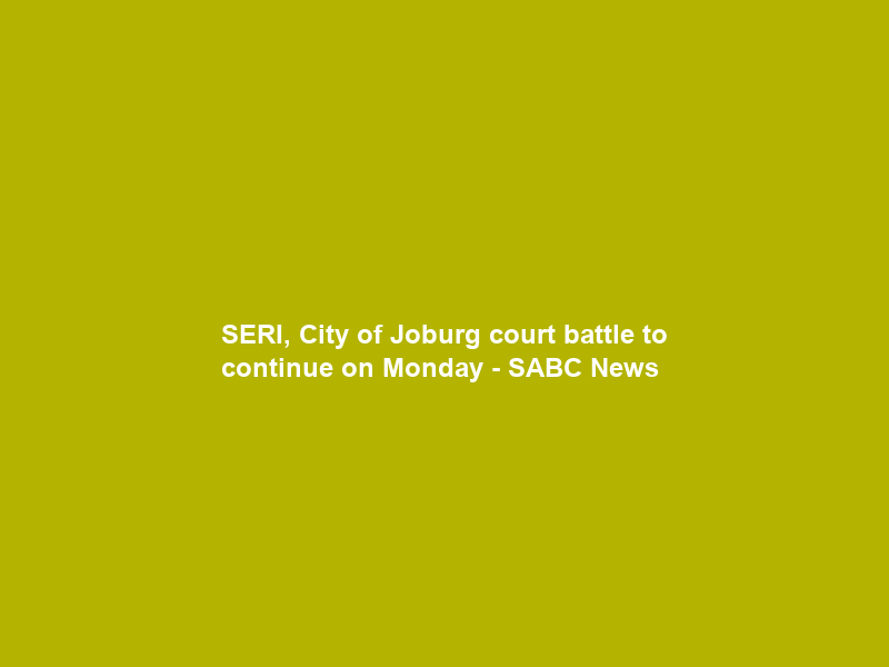 SERI, City of Joburg court battle to continue on Monday – SABC News