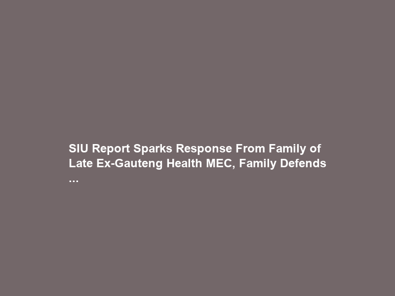 SIU Report Sparks Response From Family of Late Ex-Gauteng Health MEC, Family Defends …