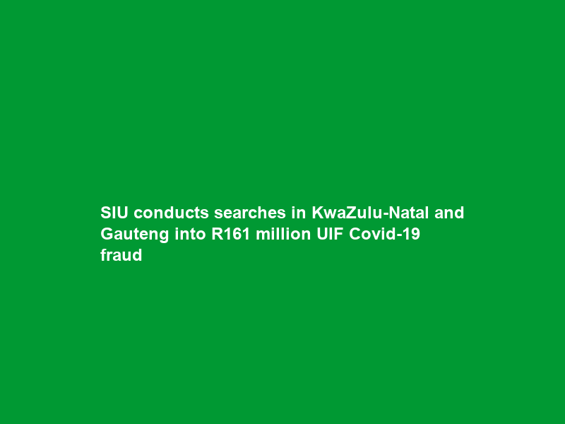 SIU conducts searches in KwaZulu-Natal and Gauteng into R161 million UIF Covid-19 fraud