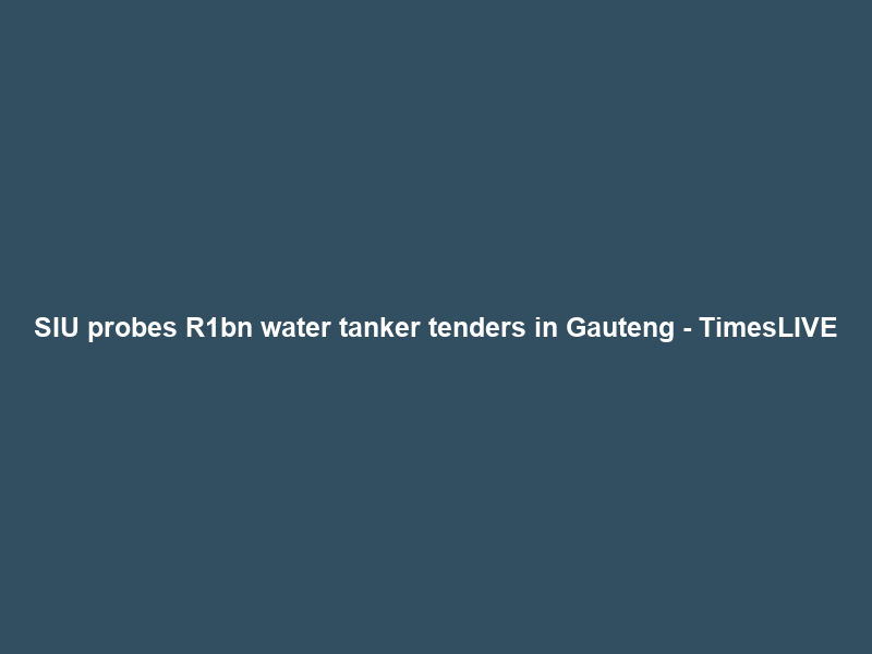 SIU probes R1bn water tanker tenders in Gauteng – TimesLIVE