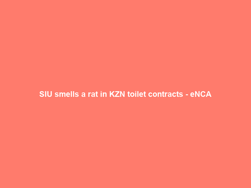 SIU smells a rat in KZN toilet contracts – eNCA