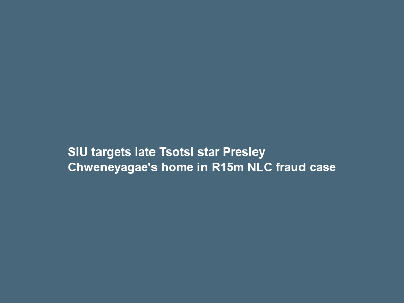 SIU targets late Tsotsi star Presley Chweneyagae’s home in R15m NLC fraud case