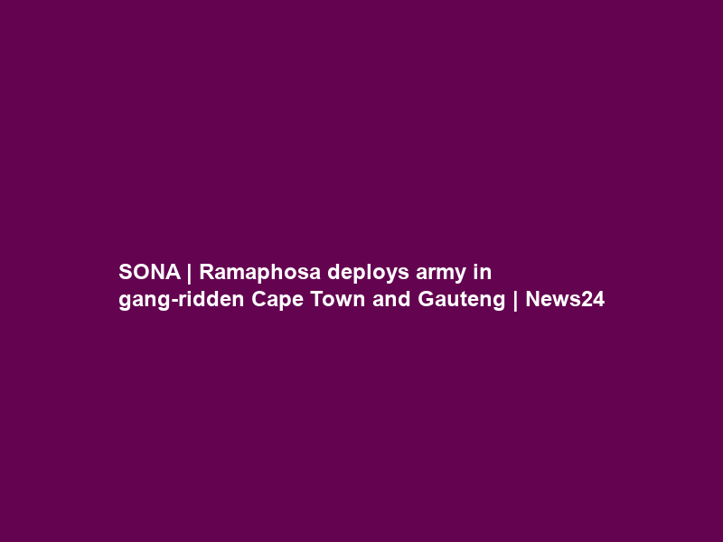 SONA | Ramaphosa deploys army in gang-ridden Cape Town and Gauteng | News24