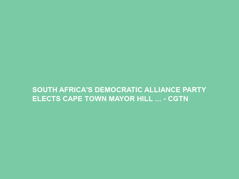 SOUTH AFRICA’S DEMOCRATIC ALLIANCE PARTY ELECTS CAPE TOWN MAYOR HILL … – CGTN