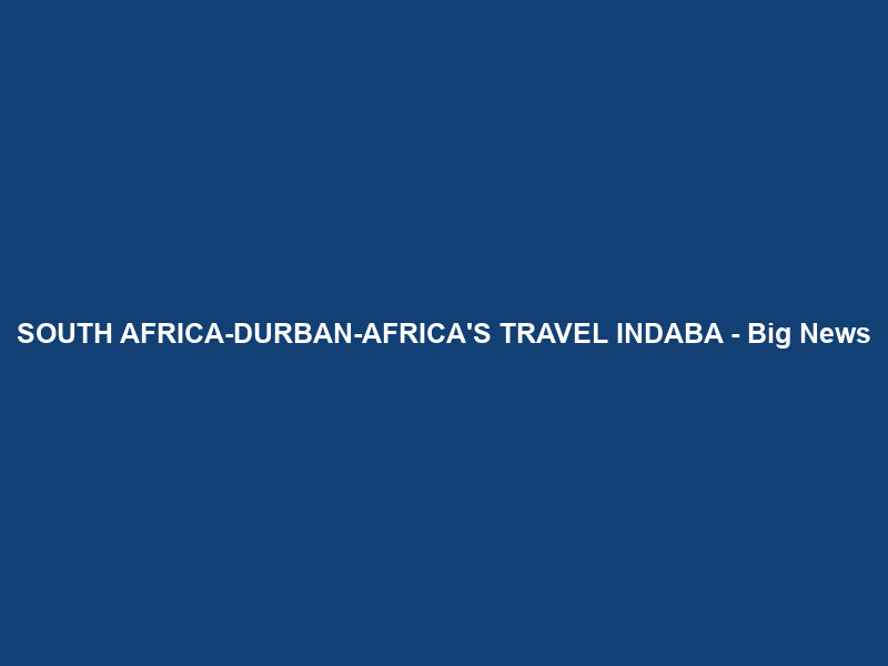 SOUTH AFRICA-DURBAN-AFRICA’S TRAVEL INDABA – Big News
