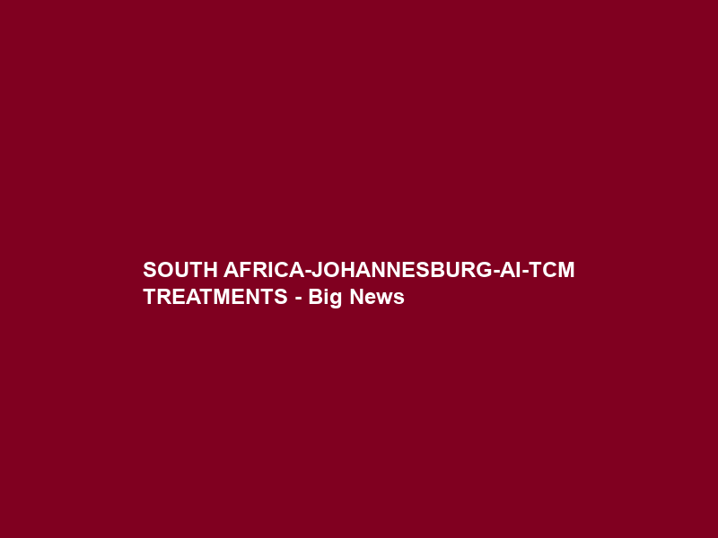 SOUTH AFRICA-JOHANNESBURG-AI-TCM TREATMENTS – Big News
