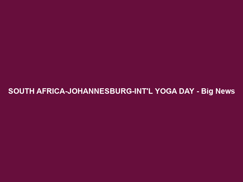 SOUTH AFRICA-JOHANNESBURG-INT’L YOGA DAY – Big News