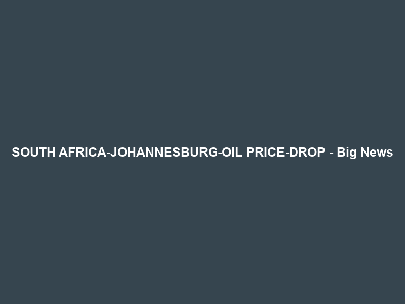 SOUTH AFRICA-JOHANNESBURG-OIL PRICE-DROP – Big News
