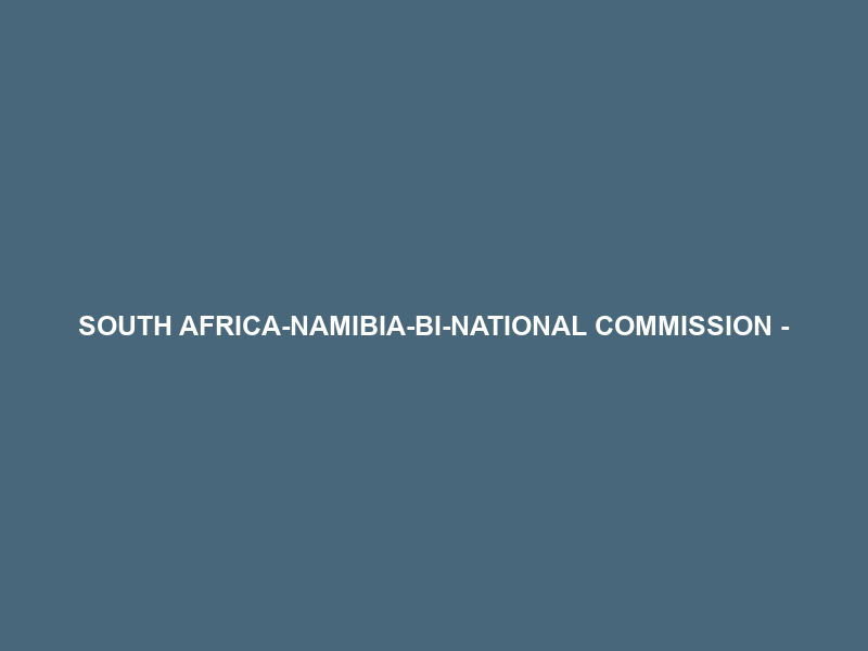 SOUTH AFRICA-NAMIBIA-BI-NATIONAL COMMISSION –