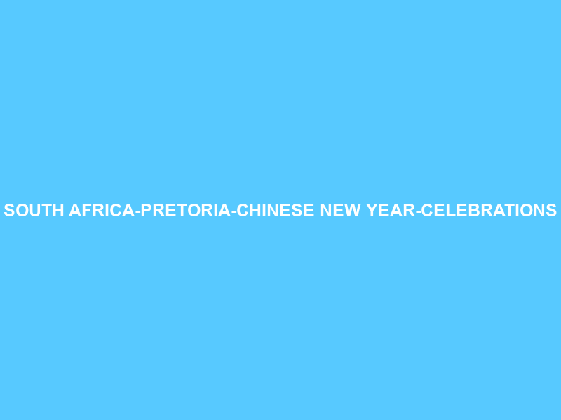 SOUTH AFRICA-PRETORIA-CHINESE NEW YEAR-CELEBRATIONS