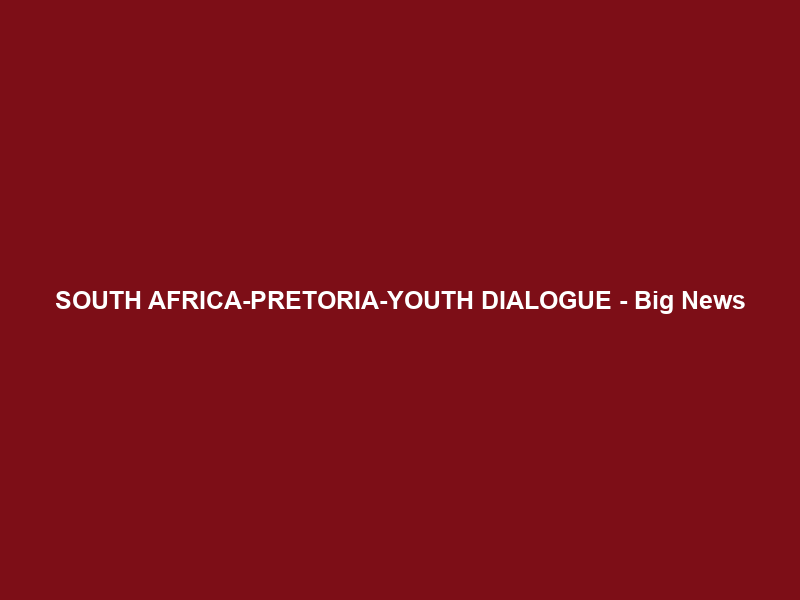 SOUTH AFRICA-PRETORIA-YOUTH DIALOGUE – Big News