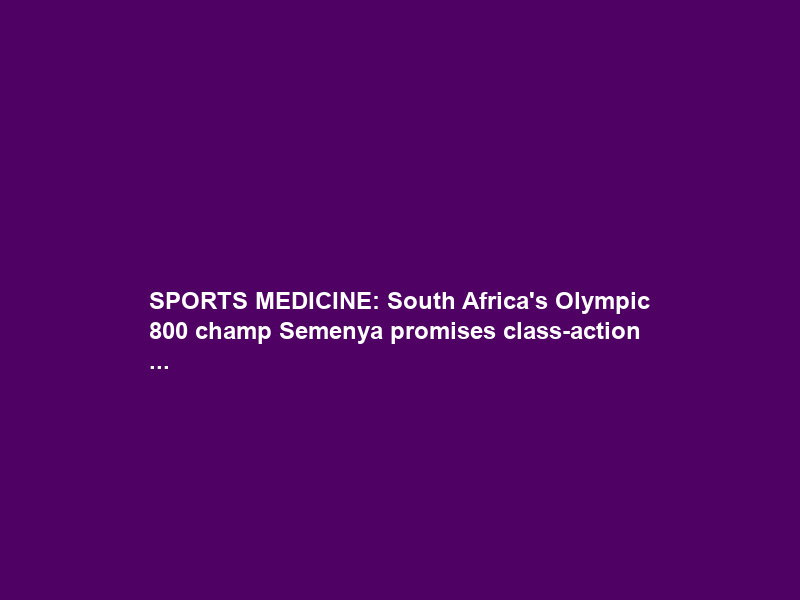 SPORTS MEDICINE: South Africa’s Olympic 800 champ Semenya promises class-action …