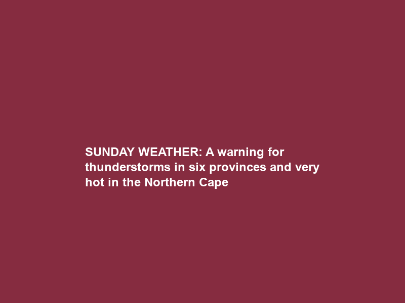 SUNDAY WEATHER: A warning for thunderstorms in six provinces and very hot in the Northern Cape