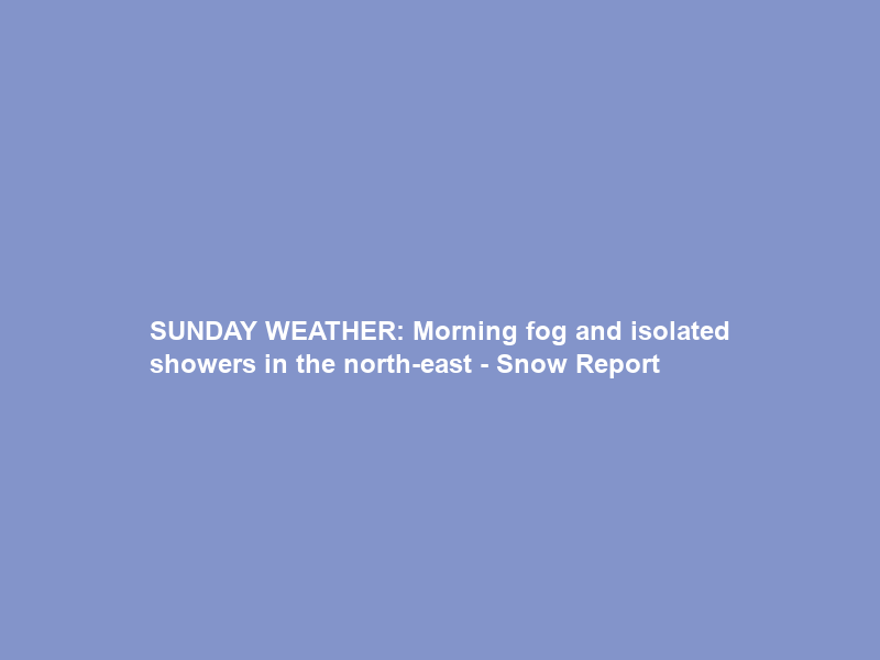 SUNDAY WEATHER: Morning fog and isolated showers in the north-east – Snow Report