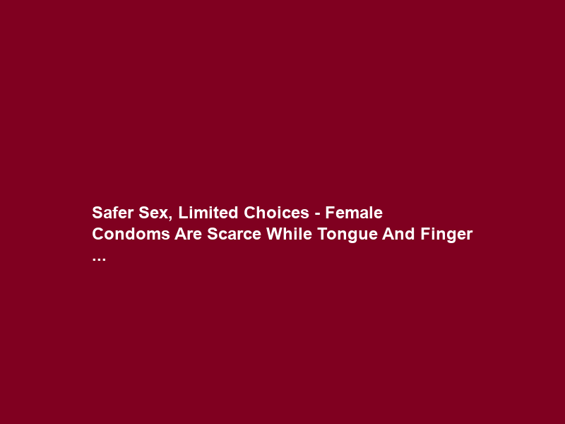 Safer Sex, Limited Choices – Female Condoms Are Scarce While Tongue And Finger …