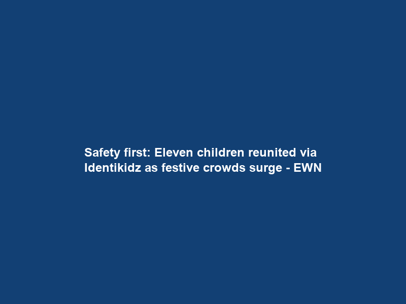 Safety first: Eleven children reunited via Identikidz as festive crowds surge – EWN
