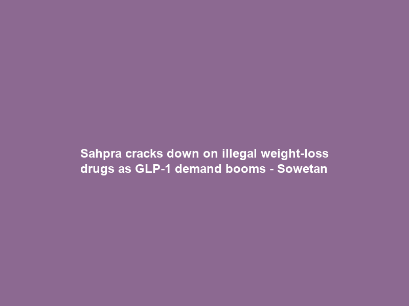 Sahpra cracks down on illegal weight-loss drugs as GLP-1 demand booms – Sowetan