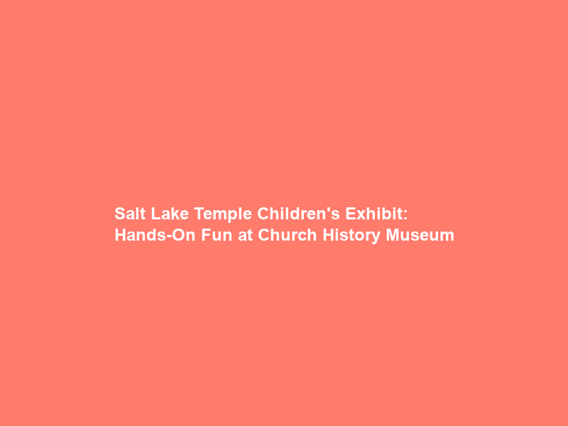 Salt Lake Temple Children’s Exhibit: Hands-On Fun at Church History Museum