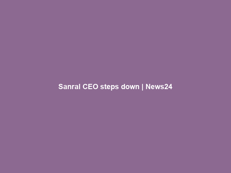 Sanral CEO steps down | News24