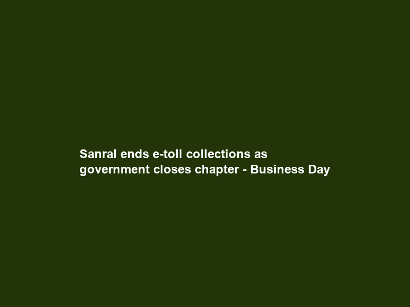 Sanral ends e-toll collections as government closes chapter – Business Day