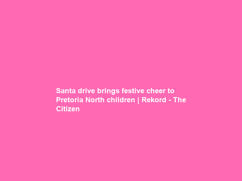 Santa drive brings festive cheer to Pretoria North children | Rekord – The Citizen