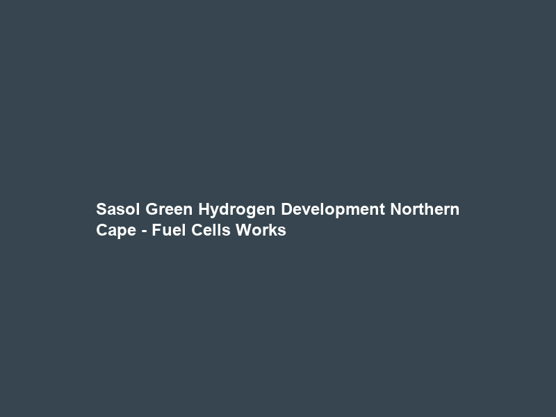 Sasol Green Hydrogen Development Northern Cape – Fuel Cells Works