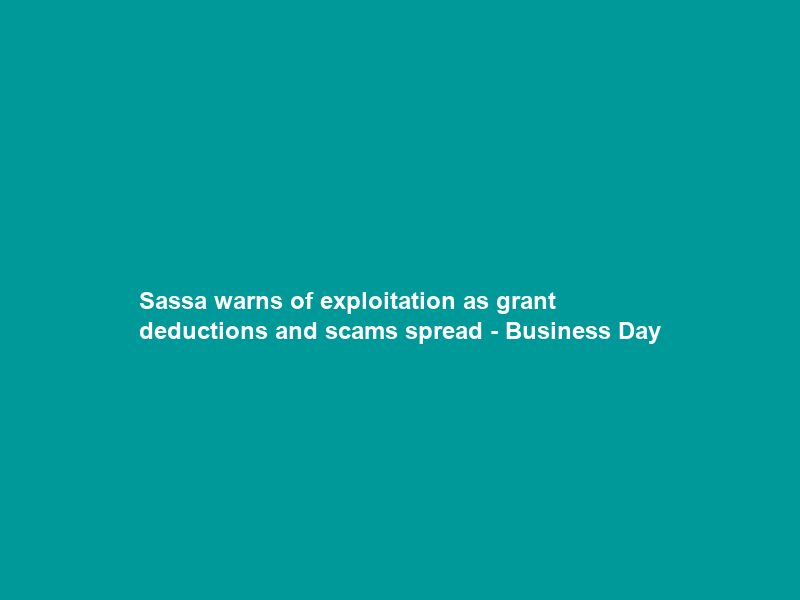 Sassa warns of exploitation as grant deductions and scams spread – Business Day