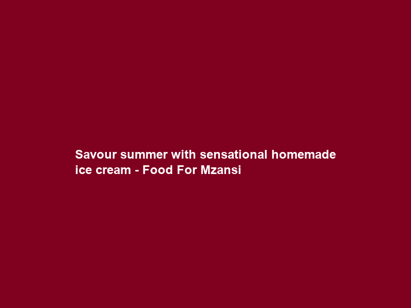 Savour summer with sensational homemade ice cream – Food For Mzansi